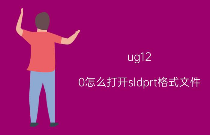 ug12.0怎么打开sldprt格式文件 sw装配体后缀名？